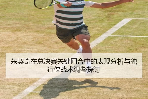 东契奇在总决赛关键回合中的表现分析与独行侠战术调整探讨